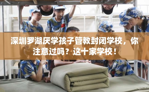 深圳罗湖厌学孩子管教封闭学校，你注意过吗？这十家学校！