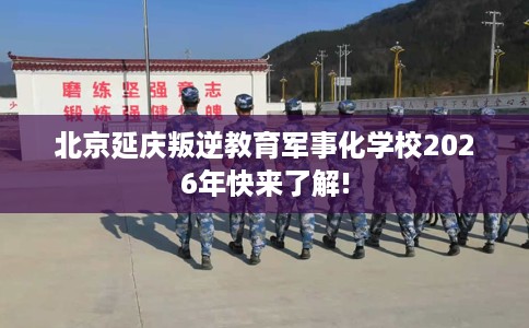 北京延庆叛逆教育军事化学校2026年快来了解!