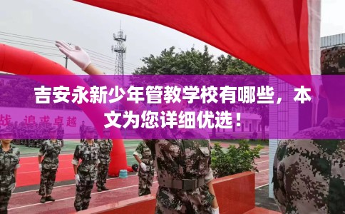吉安永新少年管教学校有哪些，本文为您详细优选！