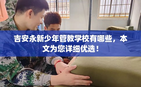 吉安永新少年管教学校有哪些，本文为您详细优选！