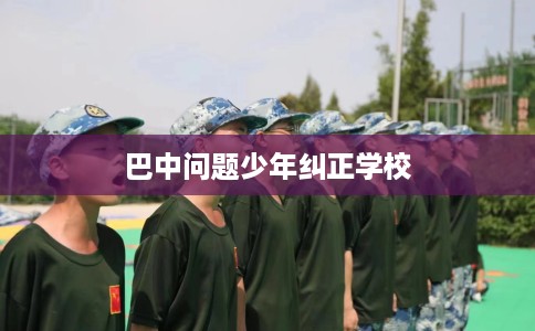巴中问题少年纠正学校