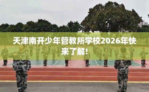 天津南开少年管教所学校2026年快来了解!