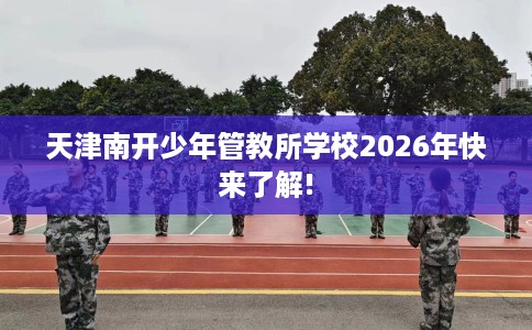 天津南开少年管教所学校2026年快来了解!
