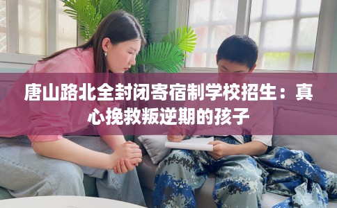 唐山路北全封闭寄宿制学校招生：真心挽救叛逆期的孩子