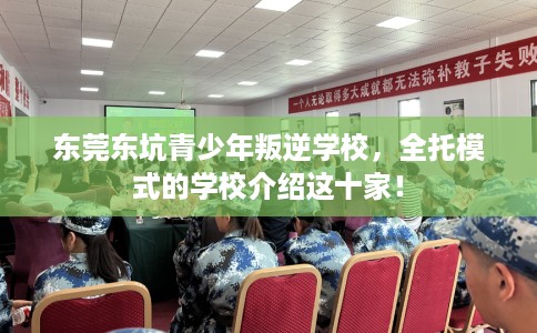 东莞东坑青少年叛逆学校，全托模式的学校介绍这十家！