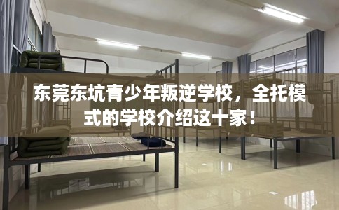 东莞东坑青少年叛逆学校，全托模式的学校介绍这十家！