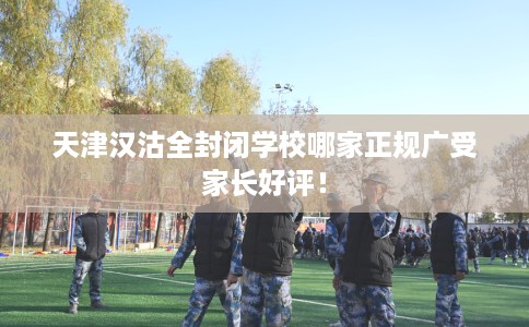 天津汉沽全封闭学校哪家正规广受家长好评！