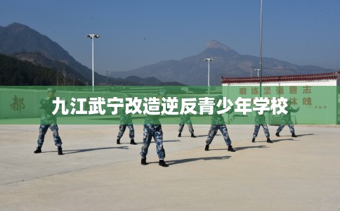 九江武宁改造逆反青少年学校