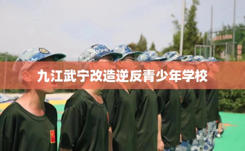 九江武宁改造逆反青少年学校