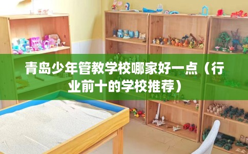 青岛少年管教学校哪家好一点（行业前十的学校推荐）