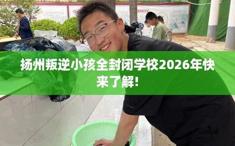 扬州叛逆小孩全封闭学校2026年快来了解!