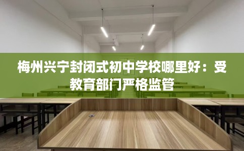 梅州兴宁封闭式初中学校哪里好：受教育部门严格监管