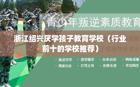 浙江绍兴厌学孩子教育学校（行业前十的学校推荐）