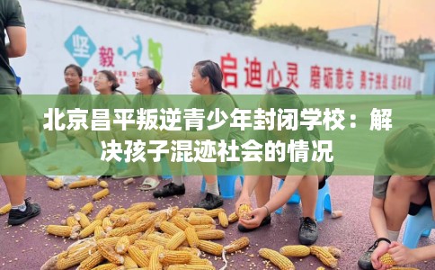 北京昌平叛逆青少年封闭学校：解决孩子混迹社会的情况