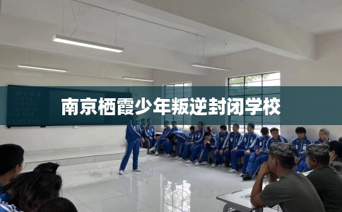 南京栖霞少年叛逆封闭学校