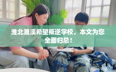 淮北濉溪希望叛逆学校，本文为您全面归总！