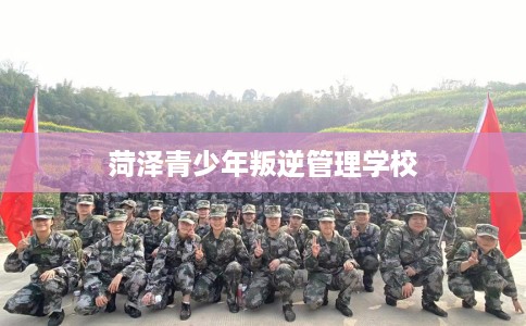 菏泽青少年叛逆管理学校