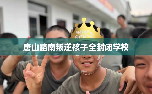 唐山路南叛逆孩子全封闭学校