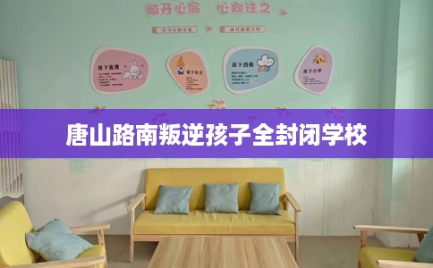 唐山路南叛逆孩子全封闭学校