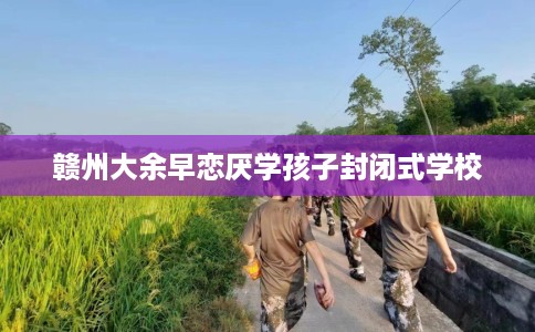 赣州大余早恋厌学孩子封闭式学校