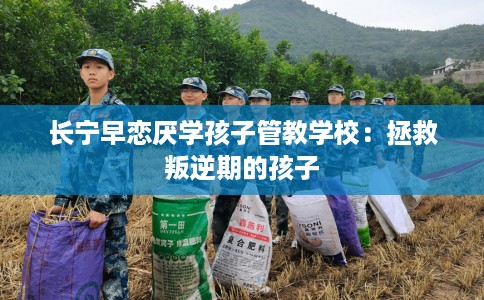 长宁早恋厌学孩子管教学校：拯救叛逆期的孩子