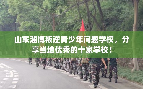 山东淄博叛逆青少年问题学校，分享当地优秀的十家学校！