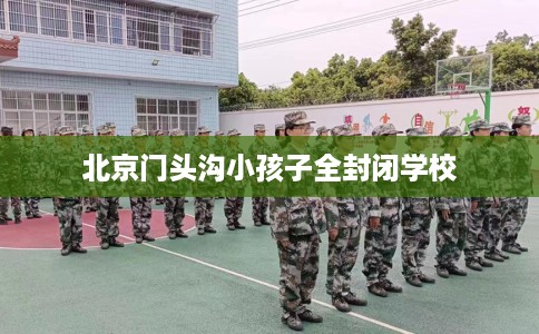 北京门头沟小孩子全封闭学校