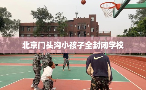北京门头沟小孩子全封闭学校