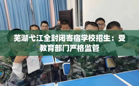 芜湖弋江全封闭寄宿学校招生：受教育部门严格监管