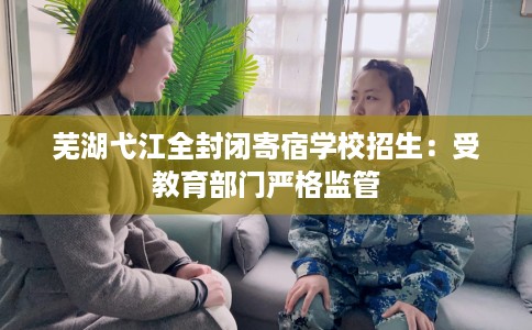 芜湖弋江全封闭寄宿学校招生：受教育部门严格监管