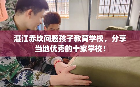 湛江赤坎问题孩子教育学校，分享当地优秀的十家学校！