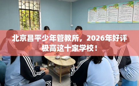 北京昌平少年管教所，2026年好评极高这十家学校！