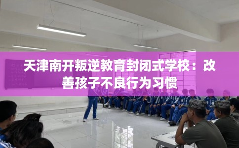 天津南开叛逆教育封闭式学校：改善孩子不良行为习惯