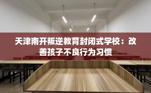 天津南开叛逆教育封闭式学校：改善孩子不良行为习惯