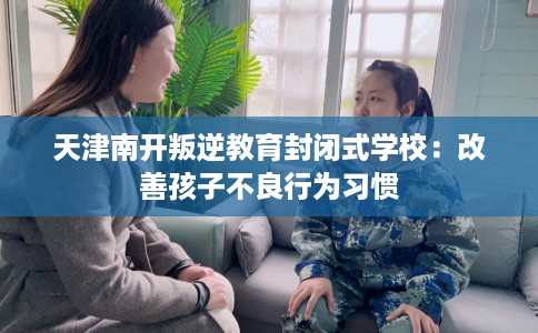 天津南开叛逆教育封闭式学校：改善孩子不良行为习惯