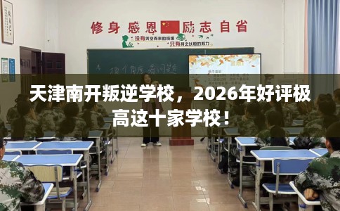 天津南开叛逆学校，2026年好评极高这十家学校！