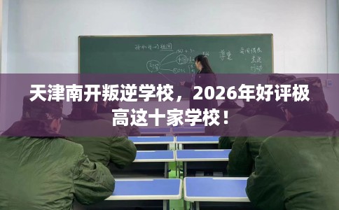 天津南开叛逆学校，2026年好评极高这十家学校！