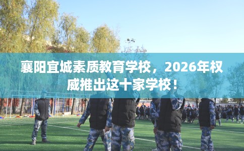 襄阳宜城素质教育学校，2026年权威推出这十家学校！