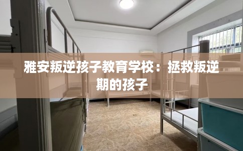 雅安叛逆孩子教育学校：拯救叛逆期的孩子