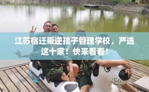 江苏宿迁叛逆孩子管理学校，严选这十家！快来看看！