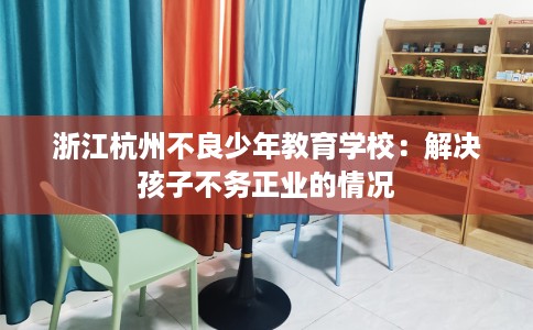浙江杭州不良少年教育学校：解决孩子不务正业的情况