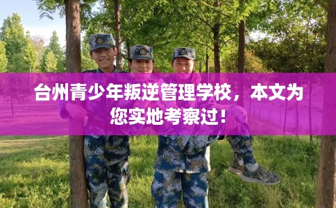 台州青少年叛逆管理学校，本文为您实地考察过！