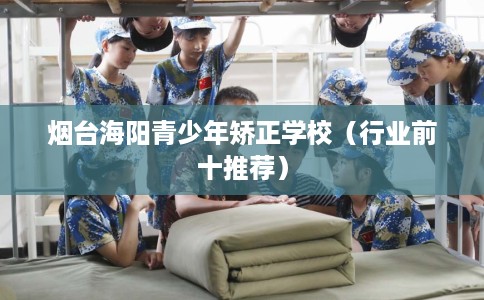 烟台海阳青少年矫正学校（行业前十推荐）