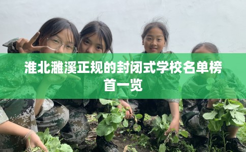 淮北濉溪正规的封闭式学校名单榜首一览