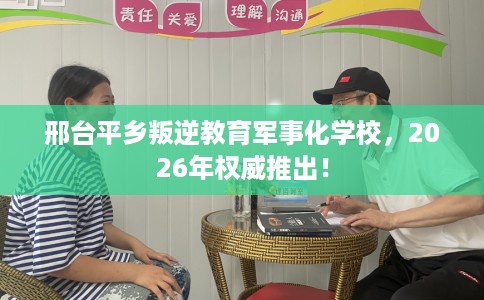 邢台平乡叛逆教育军事化学校，2026年权威推出！