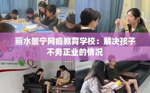 丽水景宁网瘾教育学校：解决孩子不务正业的情况