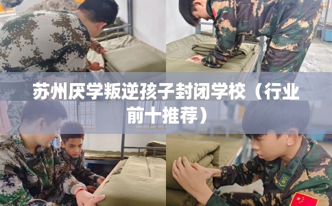 苏州厌学叛逆孩子封闭学校（行业前十推荐）