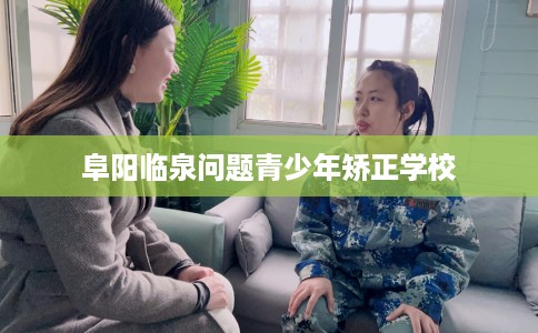阜阳临泉问题青少年矫正学校