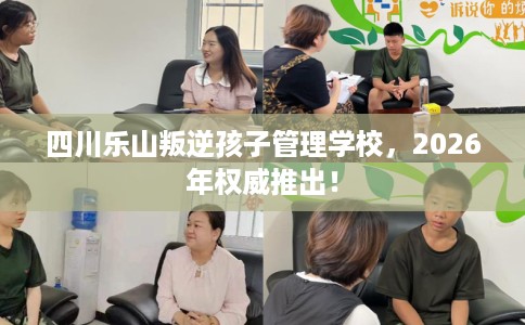 四川乐山叛逆孩子管理学校，2026年权威推出！