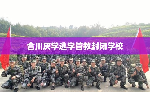 合川厌学逃学管教封闭学校